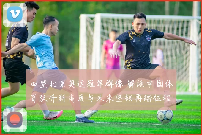 回望北京奥运冠军群像 解读中国体育跃升新高度与未来坚韧再踏征程