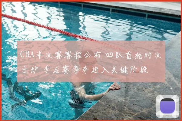 CBA半决赛赛程公布 四队首轮对决出炉 季后赛争夺进入关键阶段