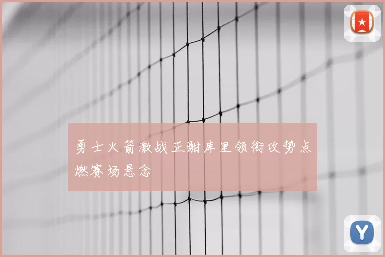 勇士火箭激战正酣库里领衔攻势点燃赛场悬念