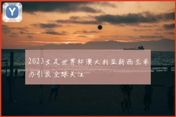 2023女足世界杯澳大利亚新西兰举办引发全球关注