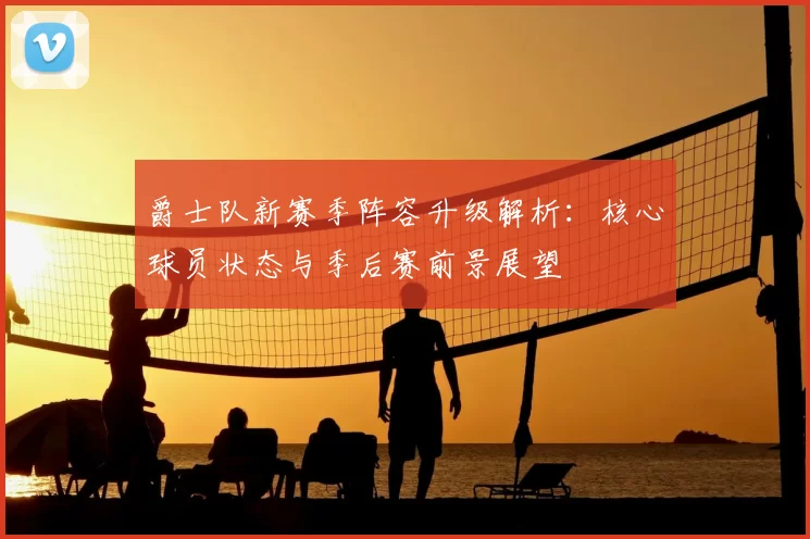 爵士队新赛季阵容升级解析：核心球员状态与季后赛前景展望