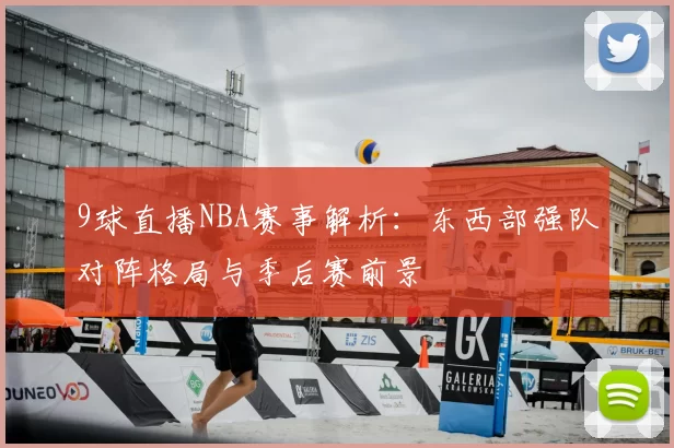 9球直播NBA赛事解析:东西部强队对阵格局与季后赛前景