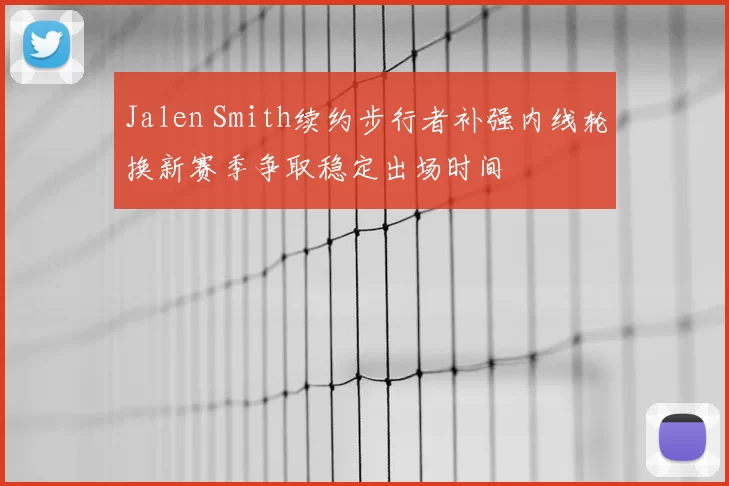 Jalen Smith续约步行者补强内线轮换新赛季争取稳定出场时间