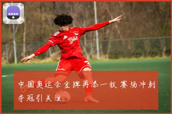 中国奥运会金牌再添一枚 赛场冲刺夺冠引关注