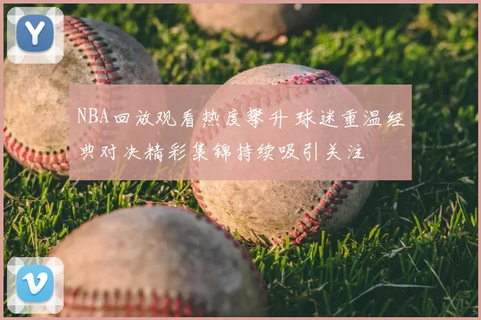 NBA回放观看热度攀升 球迷重温经典对决精彩集锦持续吸引关注