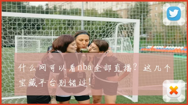 什么网可以看nba全部直播？这几个宝藏平台别错过！