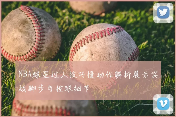 NBA球星过人技巧慢动作解析展示实战脚步与控球细节