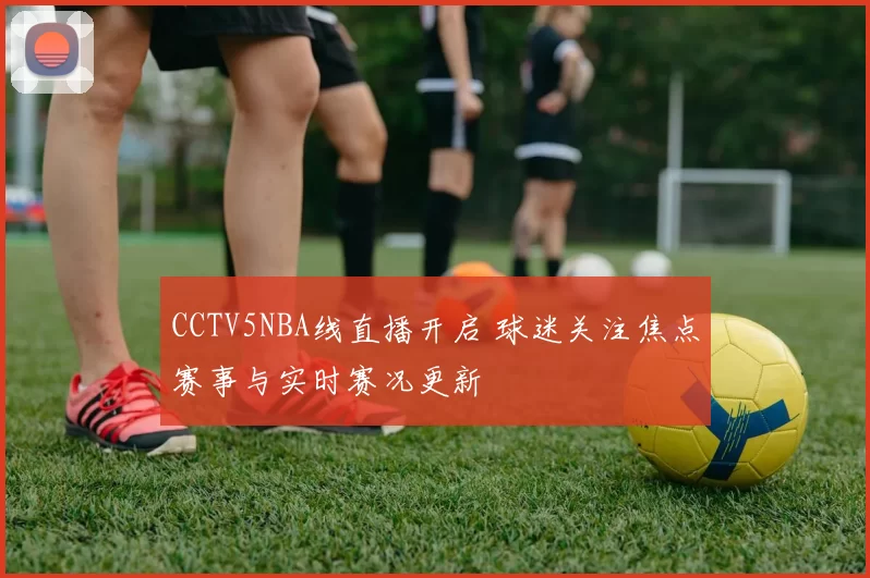 CCTV5NBA线直播开启 球迷关注焦点赛事与实时赛况更新