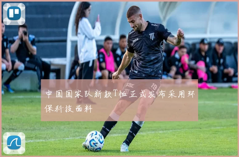 中国国家队新款T恤正式发布采用环保科技面料