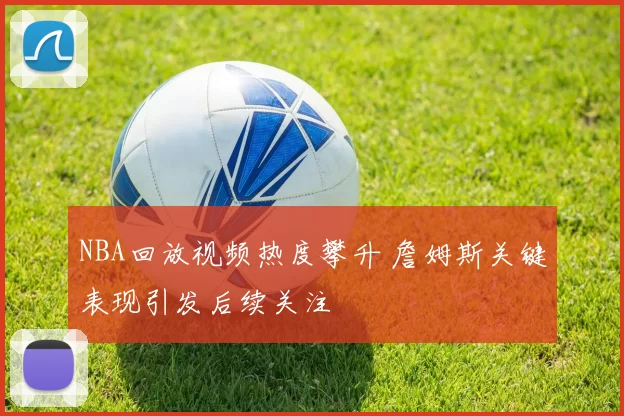 NBA回放视频热度攀升 詹姆斯关键表现引发后续关注