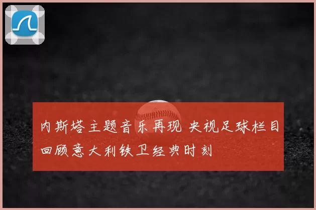 内斯塔主题音乐再现 央视足球栏目回顾意大利铁卫经典时刻