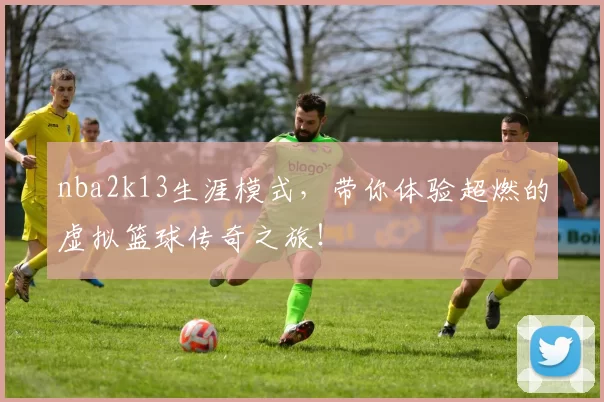 nba2k13生涯模式,带你体验超燃的虚拟篮球传奇之旅!