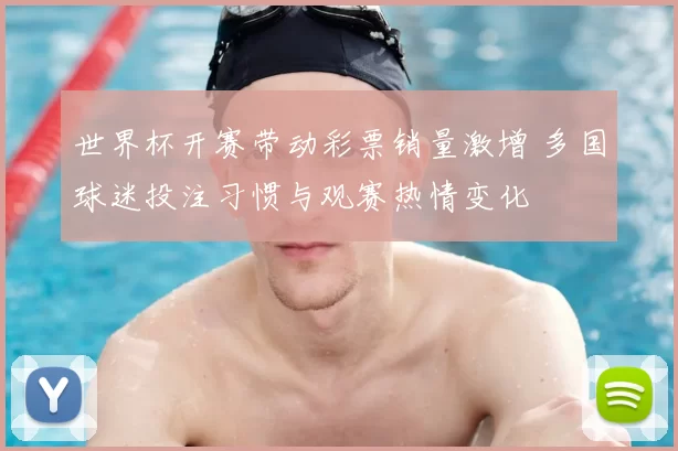 世界杯开赛带动彩票销量激增 多国球迷投注习惯与观赛热情变化