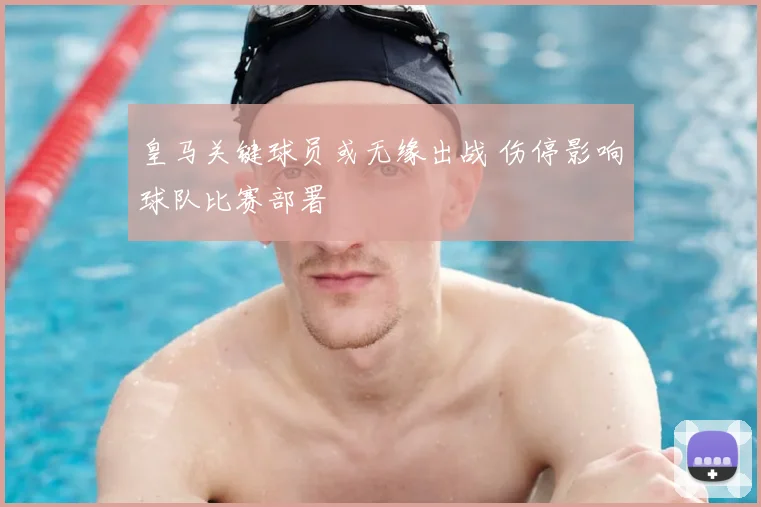 皇马关键球员或无缘出战 伤停影响球队比赛部署