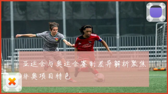 亚运会与奥运会赛制差异解析聚焦非奥项目特色