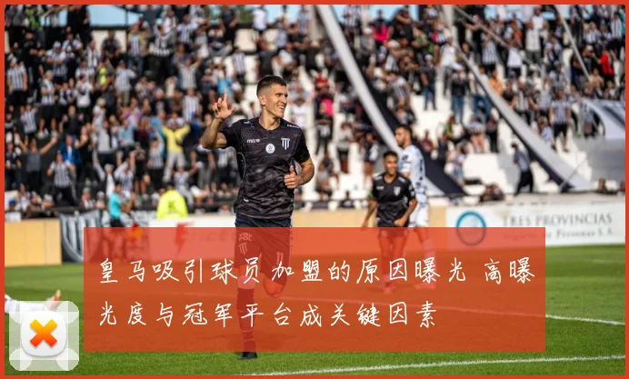 皇马吸引球员加盟的原因曝光 高曝光度与冠军平台成关键因素