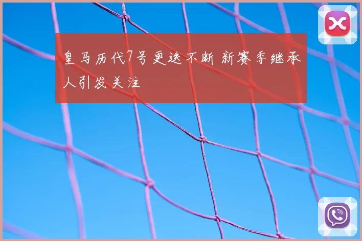 皇马历代7号更迭不断 新赛季继承人引发关注