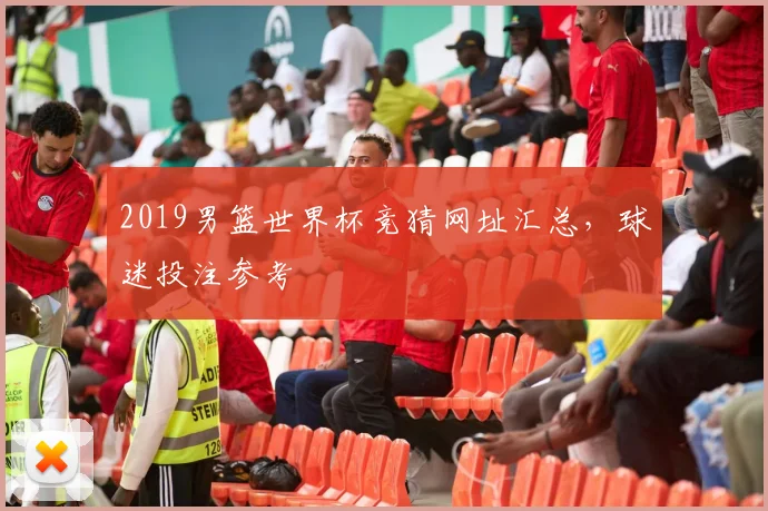 2019男篮世界杯竞猜网址汇总,球迷投注参考