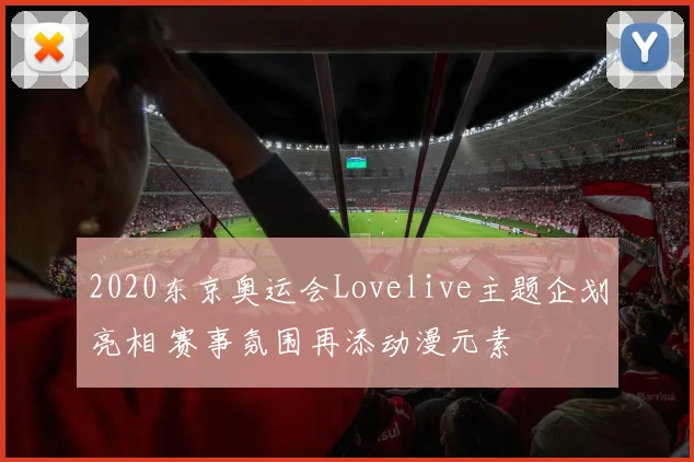2020东京奥运会Lovelive主题企划亮相 赛事氛围再添动漫元素