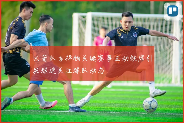 火箭队吉祥物关键赛事互动缺席引发球迷关注球队动态