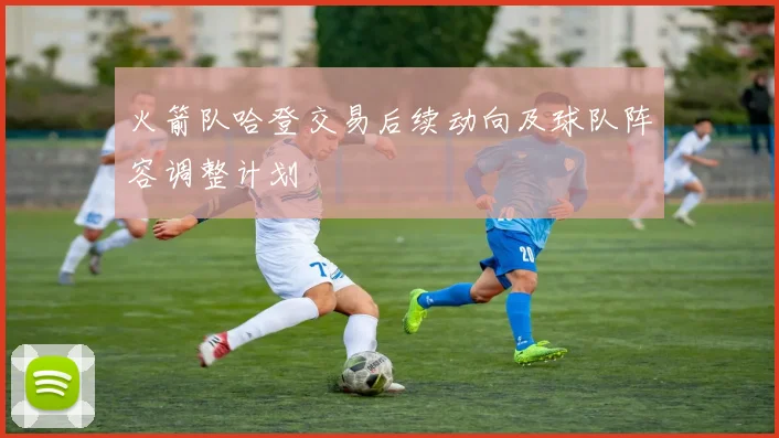 火箭队哈登交易后续动向及球队阵容调整计划