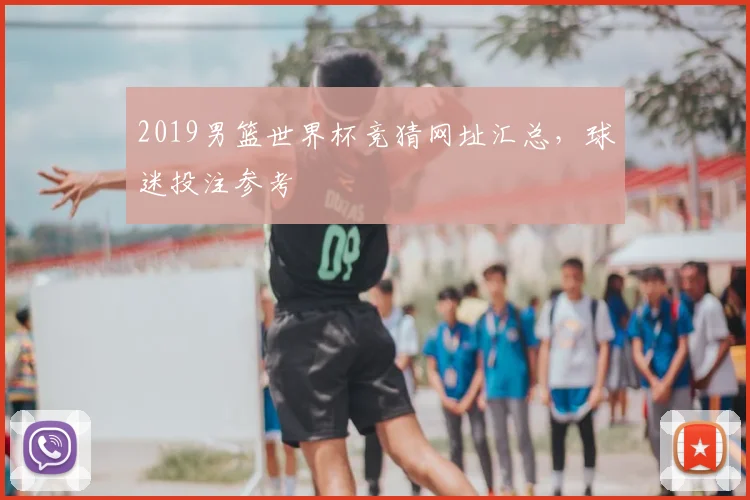 2019男篮世界杯竞猜网址汇总,球迷投注参考