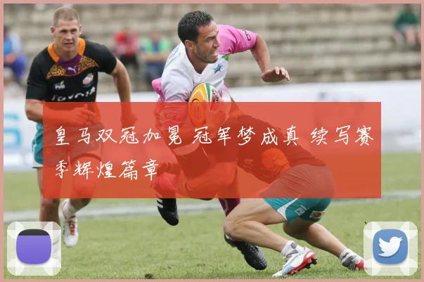 皇马双冠加冕 冠军梦成真 续写赛季辉煌篇章