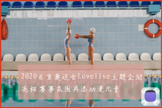 2020东京奥运会Lovelive主题企划亮相 赛事氛围再添动漫元素