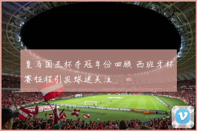 皇马国王杯夺冠年份回顾 西班牙杯赛征程引发球迷关注
