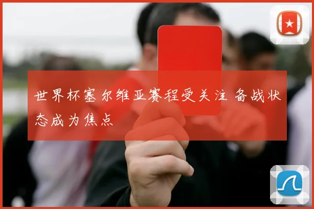 世界杯塞尔维亚赛程受关注 备战状态成为焦点